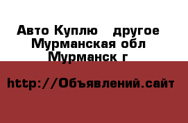 Авто Куплю - другое. Мурманская обл.,Мурманск г.